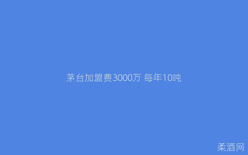 茅台加盟费3000万 每年10吨