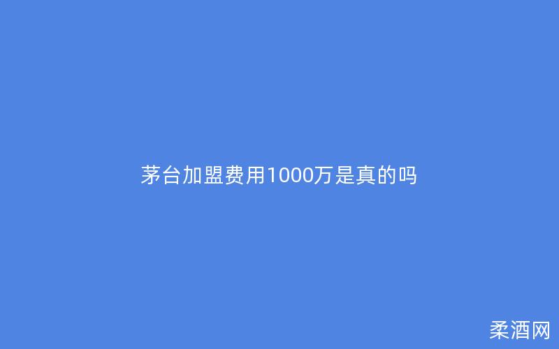 茅台加盟费用1000万是真的吗