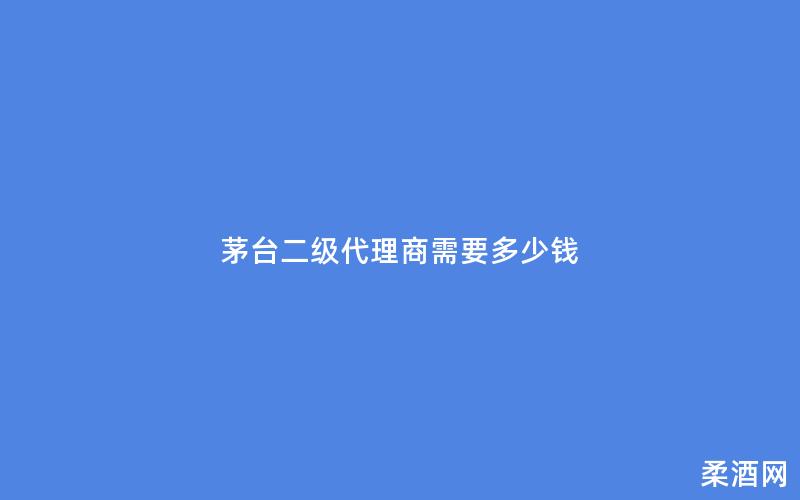 茅台二级代理商需要多少钱