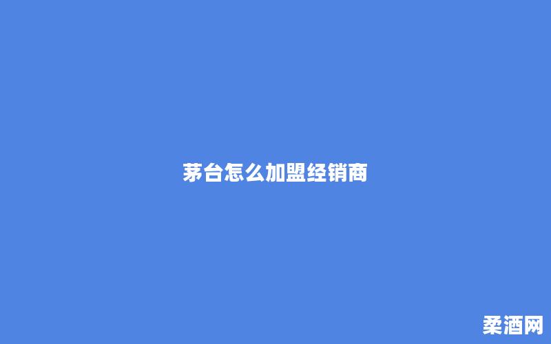 茅台怎么加盟经销商