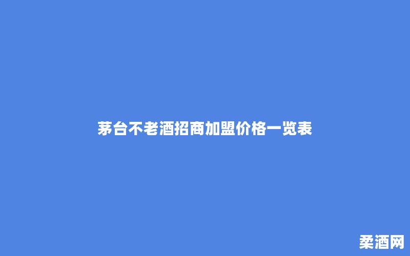 茅台不老酒招商加盟价格一览表