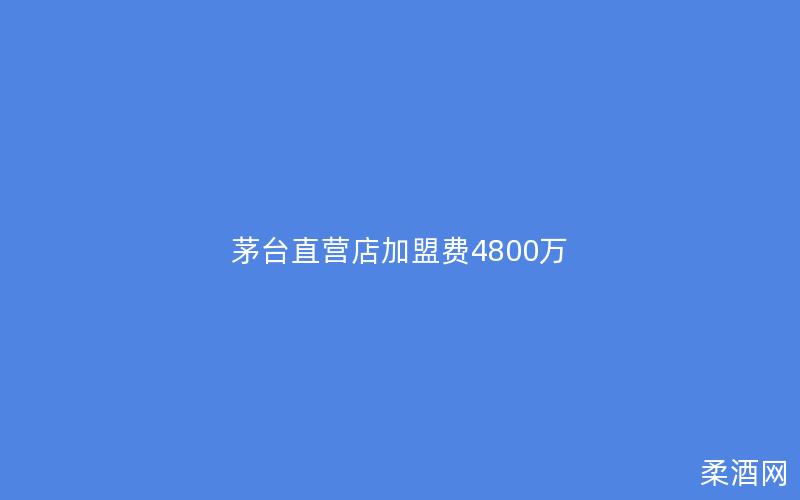 茅台直营店加盟费4800万