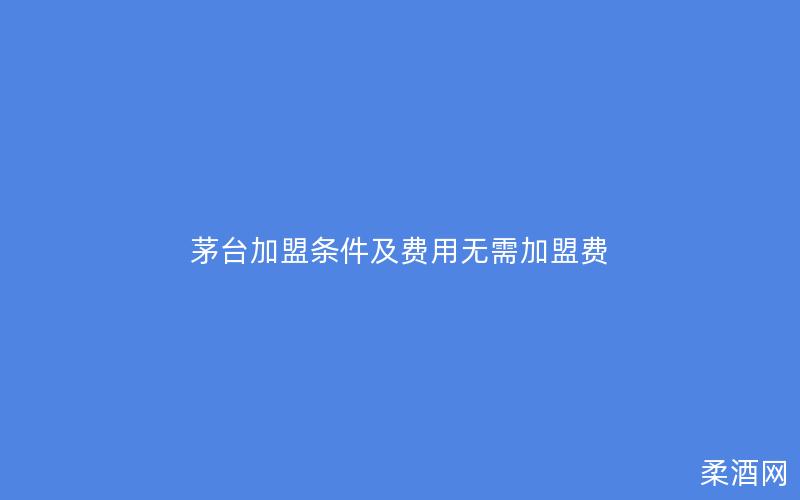 茅台加盟条件及费用无需加盟费