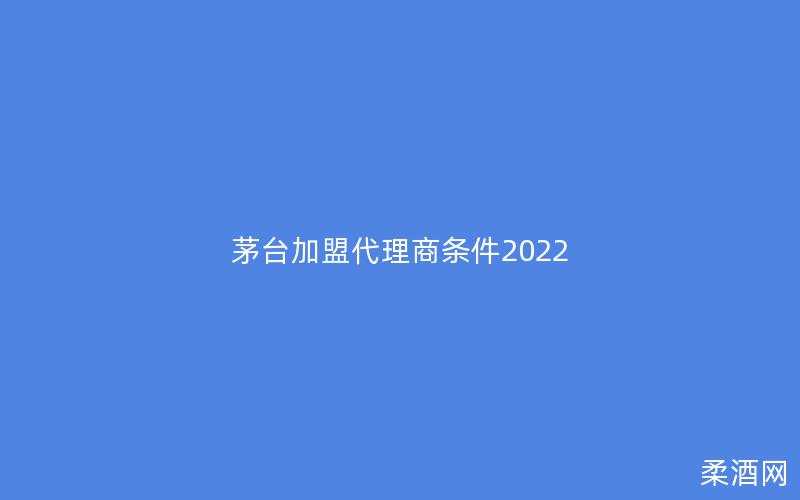 茅台加盟代理商条件2022